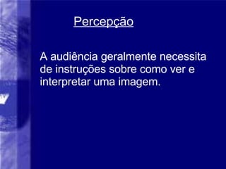 Percep ção A audiência geralmente necessita de instruções sobre como ver e interpretar uma imagem. 