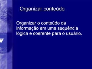Organizar conteúdo Organizar o conteúdo da informação em uma sequência lógica e coerente para o usuário. 