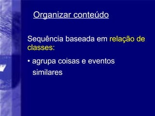 Organizar conteúdo Sequência baseada em  relação de classes:  agrupa coisas e eventos similares 