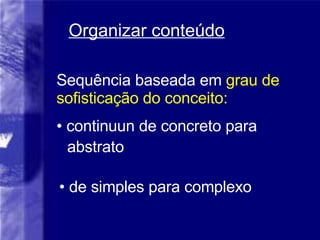 Organizar conteúdo Sequência baseada em  grau de sofisticação do conceito: continuun de concreto para abstrato de simples para complexo 