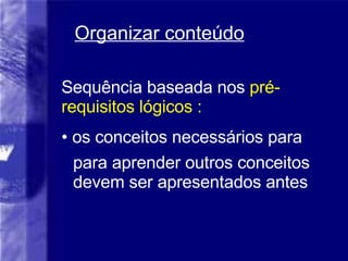 Organizar conteúdo Sequência baseada nos  pré-requisitos lógicos : os conceitos necessários para para aprender outros conceitos devem ser apresentados antes 