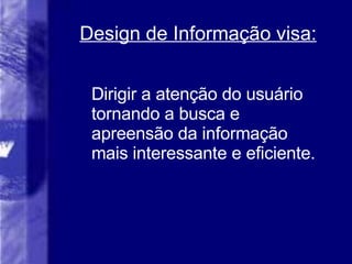 Design de Informa ção visa: Dirigir a atenção do usuário tornando a busca e apreensão da informação mais interessante e eficiente. 