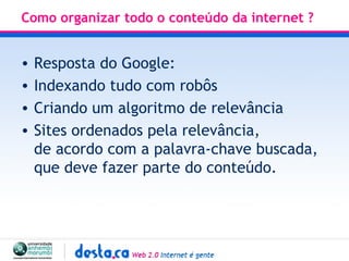 Como organizar todo o conteúdo da internet ? Resposta do Google:  Indexando tudo com robôs Criando um algoritmo de relevância Sites ordenados pela relevância,  de acordo com a palavra-chave buscada,  que deve fazer parte do conteúdo.  