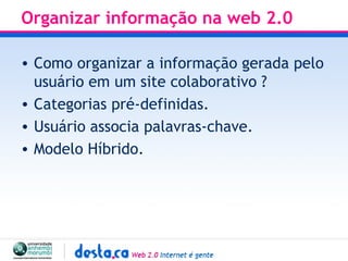 Organizar informação na web 2.0  Como organizar a informação gerada pelo usuário em um site colaborativo ? Categorias pré-definidas. Usuário associa palavras-chave. Modelo Híbrido. 