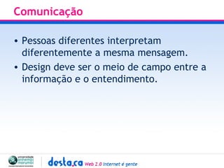 Comunicação Pessoas diferentes interpretam diferentemente a mesma mensagem.  Design deve ser o meio de campo entre a informação e o entendimento. 