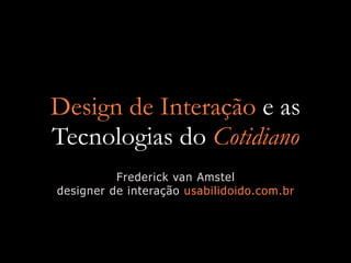 Design de Interação e as
Tecnologias do Cotidiano
          Frederick van Amstel
designer de interação usabilidoido.com.br
 