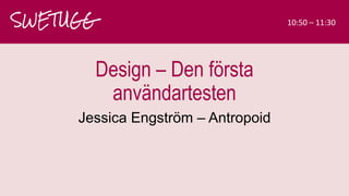 Design – Den första
användartesten
Jessica Engström – Antropoid
SWETUGG 10:50 – 11:30
 
