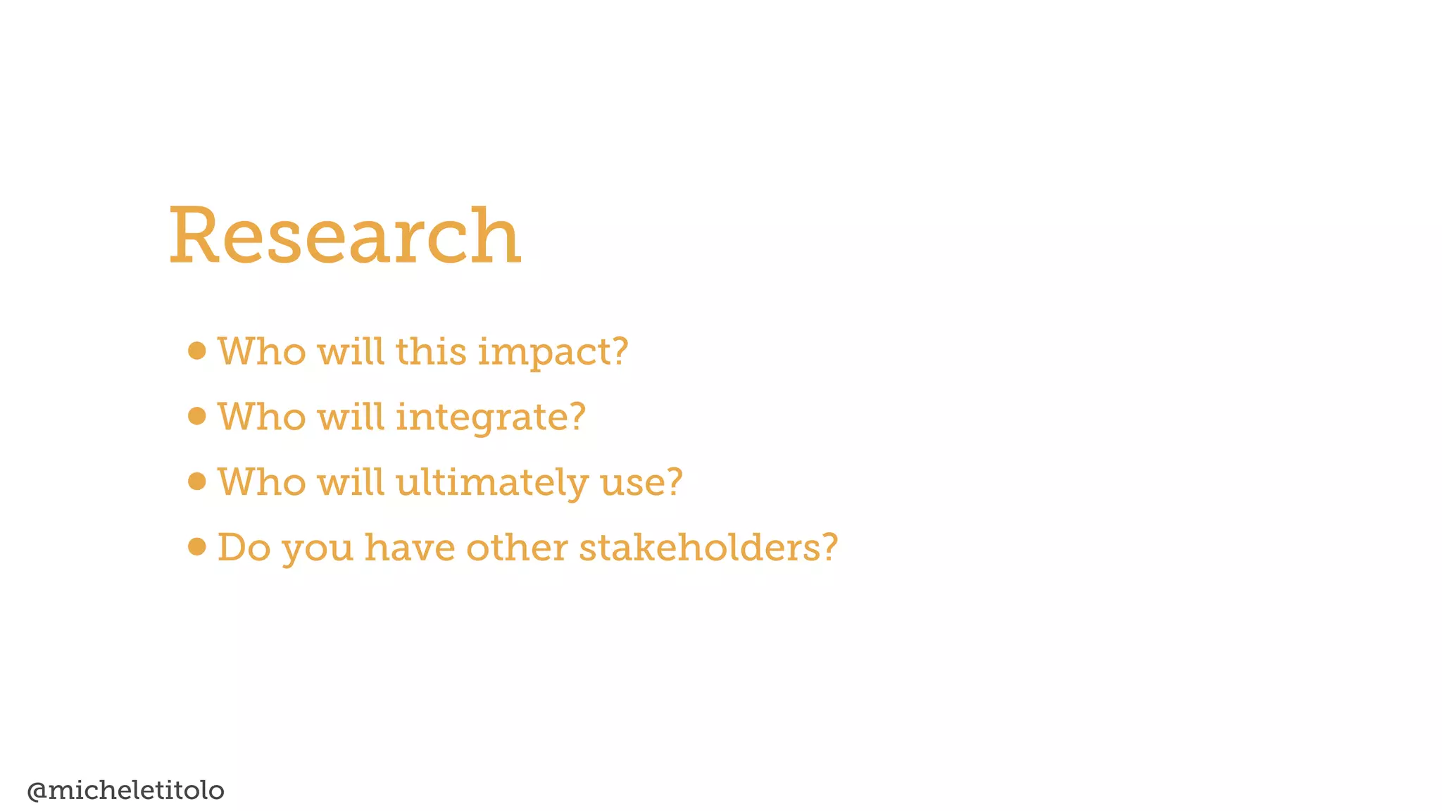 @micheletitolo
•Who will this impact?


•Who will integrate?


•Who will ultimately use?


•Do you have other stakeholders?
Research
 