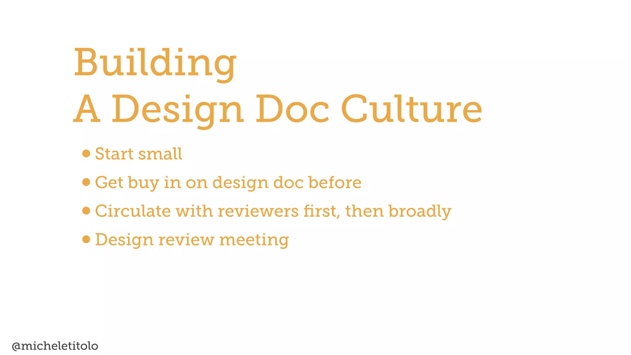 @micheletitolo
•Start small


•Get buy in on design doc before


•Circulate with reviewers
fi
rst, then broadly


•Design review meeting
Building


A Design Doc Culture
 