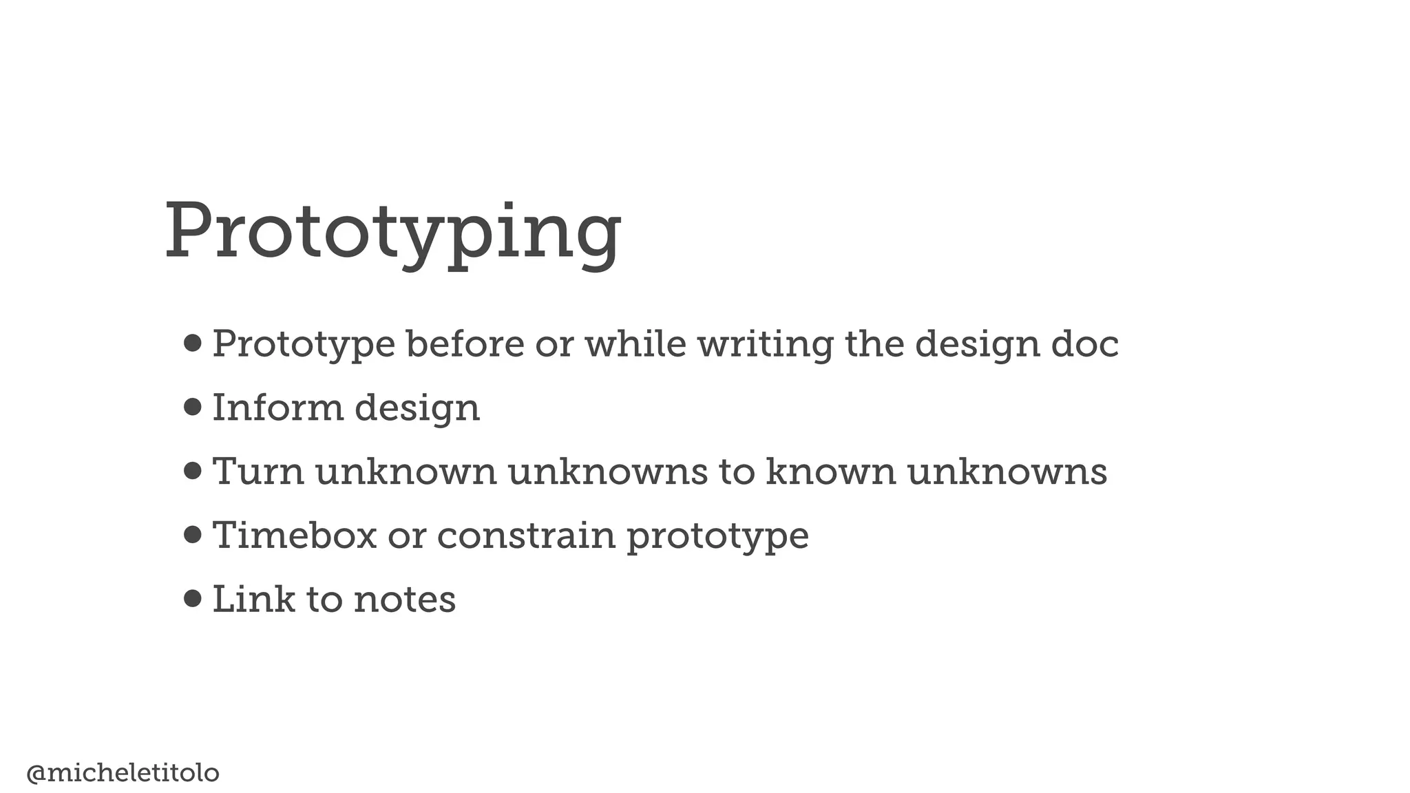 @micheletitolo
•Prototype before or while writing the design doc


•Inform design


•Turn unknown unknowns to known unknowns


•Timebox or constrain prototype


•Link to notes
Prototyping
 