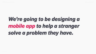 We’re going to be designing a
mobile app to help a stranger
solve a problem they have.
TWEET @SKOTCARRUTHDESIGN DOING > DESIGN THINKING
 
