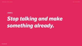 DESIGN DOING > DESIGN THINKING TWEET @SKOTCARRUTH
STEP 5
Stop talking and make
something already.
 