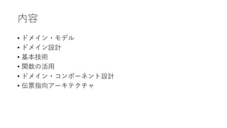 内容
• ドメイン・モデル
• ドメイン設計
• 基本技術
• 関数の活⽤
• ドメイン・コンポーネント設計
• 伝票指向アーキテクチャ
 