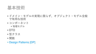 基本技術
• ドメイン・モデルの実現に限らず、オブジェクト・モデル全般
で有⽤な技術
• コンポーネント
• 物理モデル
• DTO
• 型クラス
• 関数
• Design Patterns [DP]
 