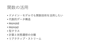 関数の活⽤
• ドメイン・モデルでも関数技術を活⽤したい
• 代数的データ構造
• Monoid
• Monad
• 型クラス
• 計算と状態遷移の分離
• リアクティブ・ストリーム
 