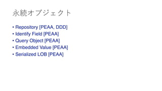 永続オブジェクト
• Repository [PEAA, DDD]
• Identify Field [PEAA]
• Query Object [PEAA]
• Embedded Value [PEAA]
• Serialized LOB [PEAA]
 