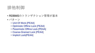排他制御
• RDBMSのトランザクション管理が基本
• パターン
• Unit Of Work [PEAA]
• Optimistic Offline Lock [PEAA]
• Pessimistic Offline Lock [PEAA]
• Coarse-Grained Lock [PEAA]
• Implicit Lock[PEAA]
 