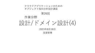 設計/ドメイン設計(4)
2023年8⽉18⽇
浅海智晴
クラウドアプリケーションのための
オブジェクト指向分析設計講座
第26回
作業分野
 