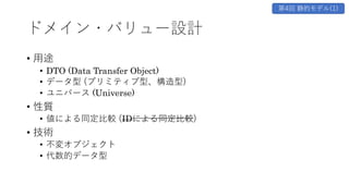 ドメイン・バリュー設計
• ⽤途
• DTO (Data Transfer Object)
• データ型 (プリミティブ型、構造型)
• ユニバース (Universe)
• 性質
• 値による同定⽐較 (IDによる同定⽐較)
• 技術
• 不変オブジェクト
• 代数的データ型
第4回 静的モデル(1)
 