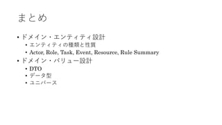 まとめ
• ドメイン・エンティティ設計
• エンティティの種類と性質
• Actor, Role, Task, Event, Resource, Rule Summary
• ドメイン・バリュー設計
• DTO
• データ型
• ユニバース
 