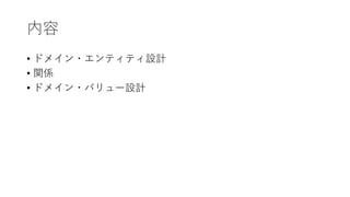 内容
• ドメイン・エンティティ設計
• 関係
• ドメイン・バリュー設計
 