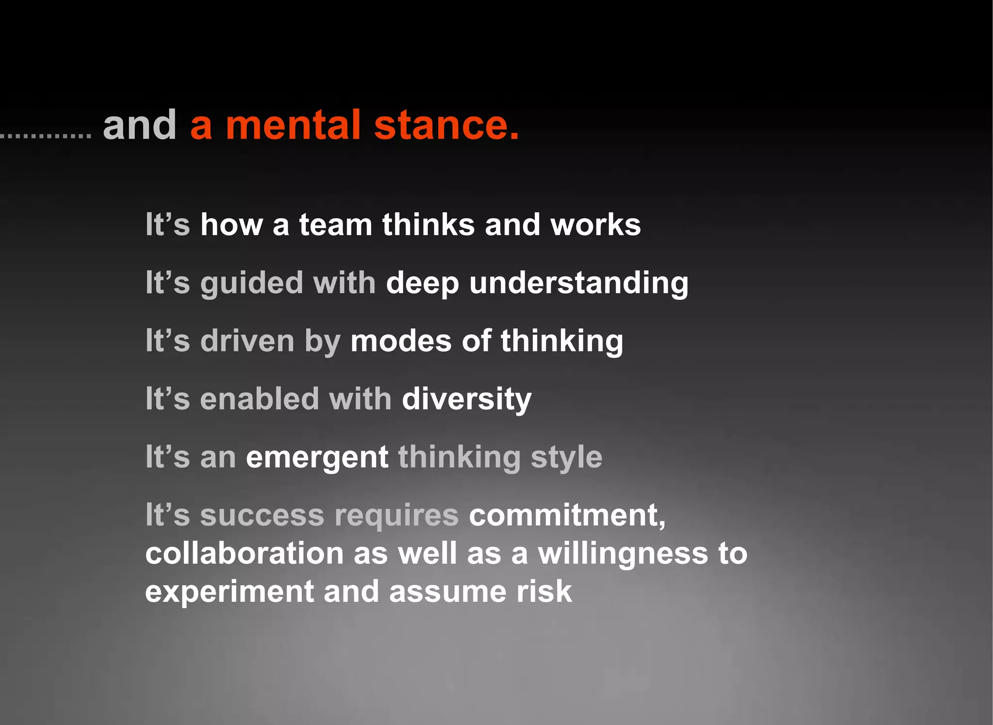 and   a mental stance. It’s  how a team thinks and works It’s guided with   deep understanding It’s driven by   modes of thinking It’s enabled with   diversity It’s an   emergent   thinking style It’s success requires   commitment, collaboration as well as a willingness to experiment and assume risk 
