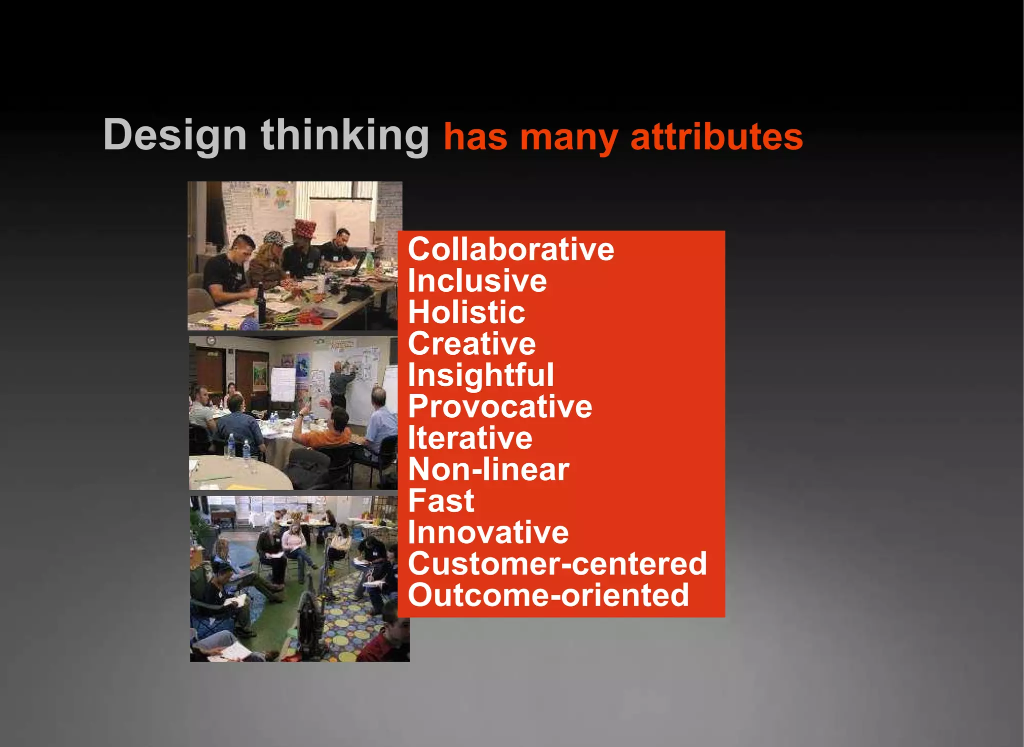 Design   thinking   has many attributes Collaborative Inclusive Holistic Creative Insightful Provocative Iterative Non-linear Fast Innovative Customer-centered Outcome-oriented 