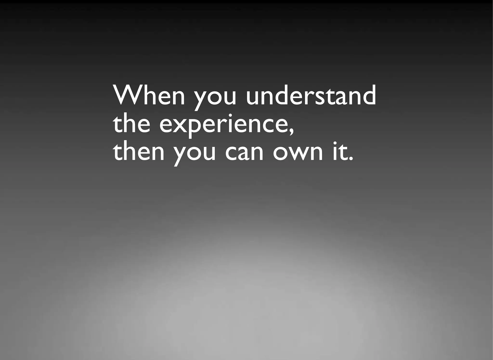 When you  understand  the experience, you can own it When you understand  the experience, then you can own it. 