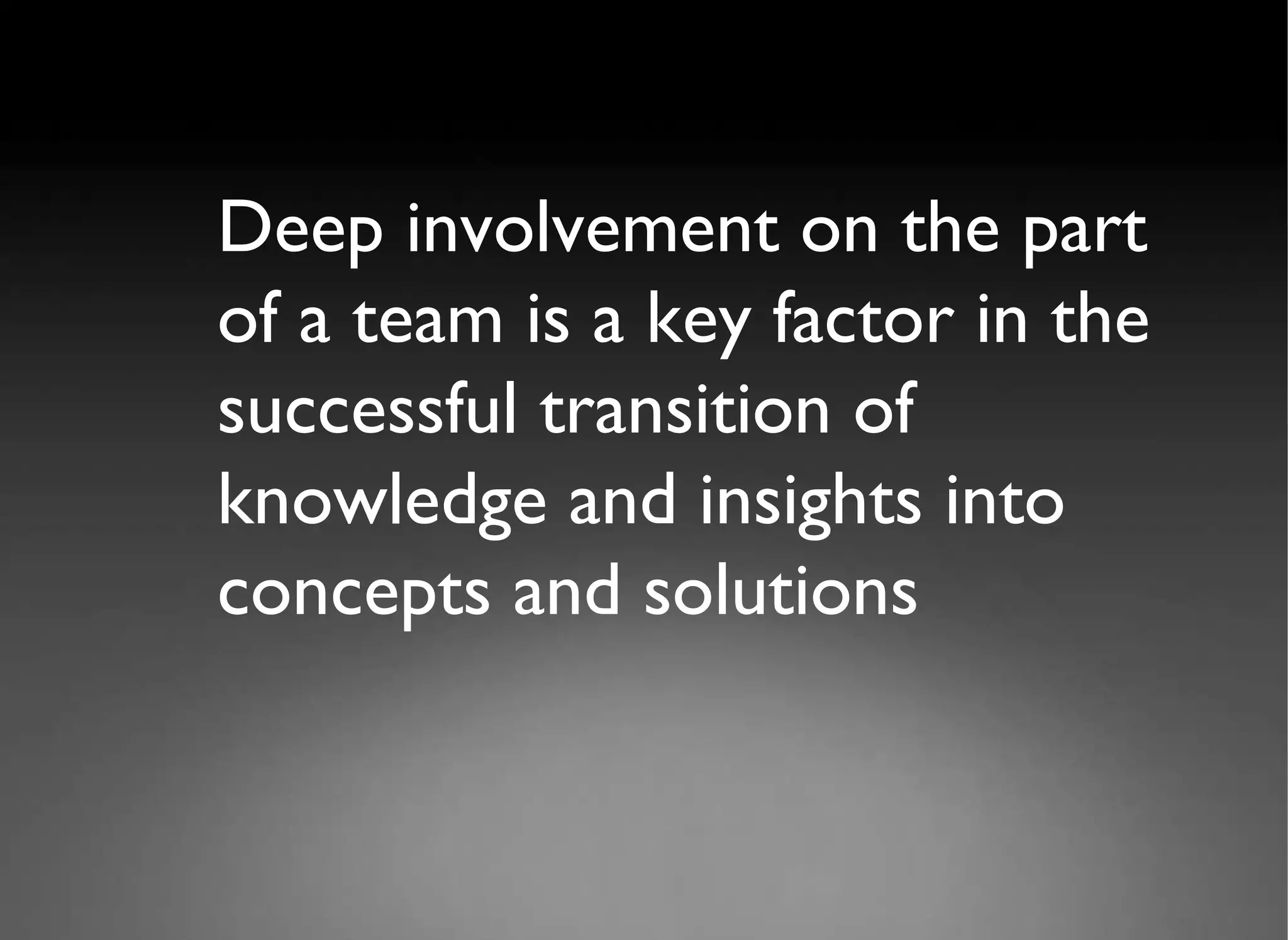 Deep involvement on the part of a team is a key factor in the successful transition of knowledge and insights into concepts and solutions 