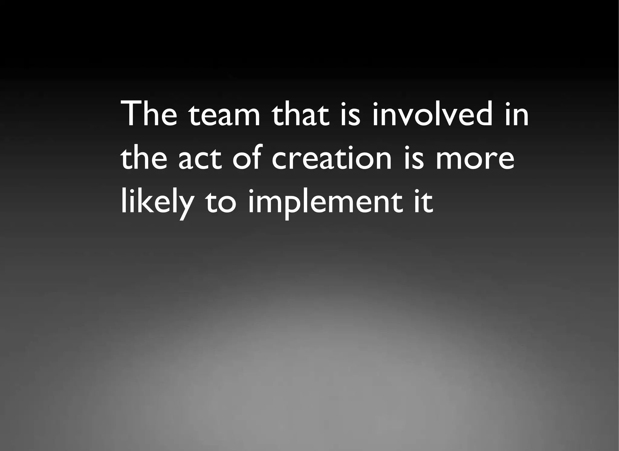 The team that is involved in the act of creation is more likely to implement it 