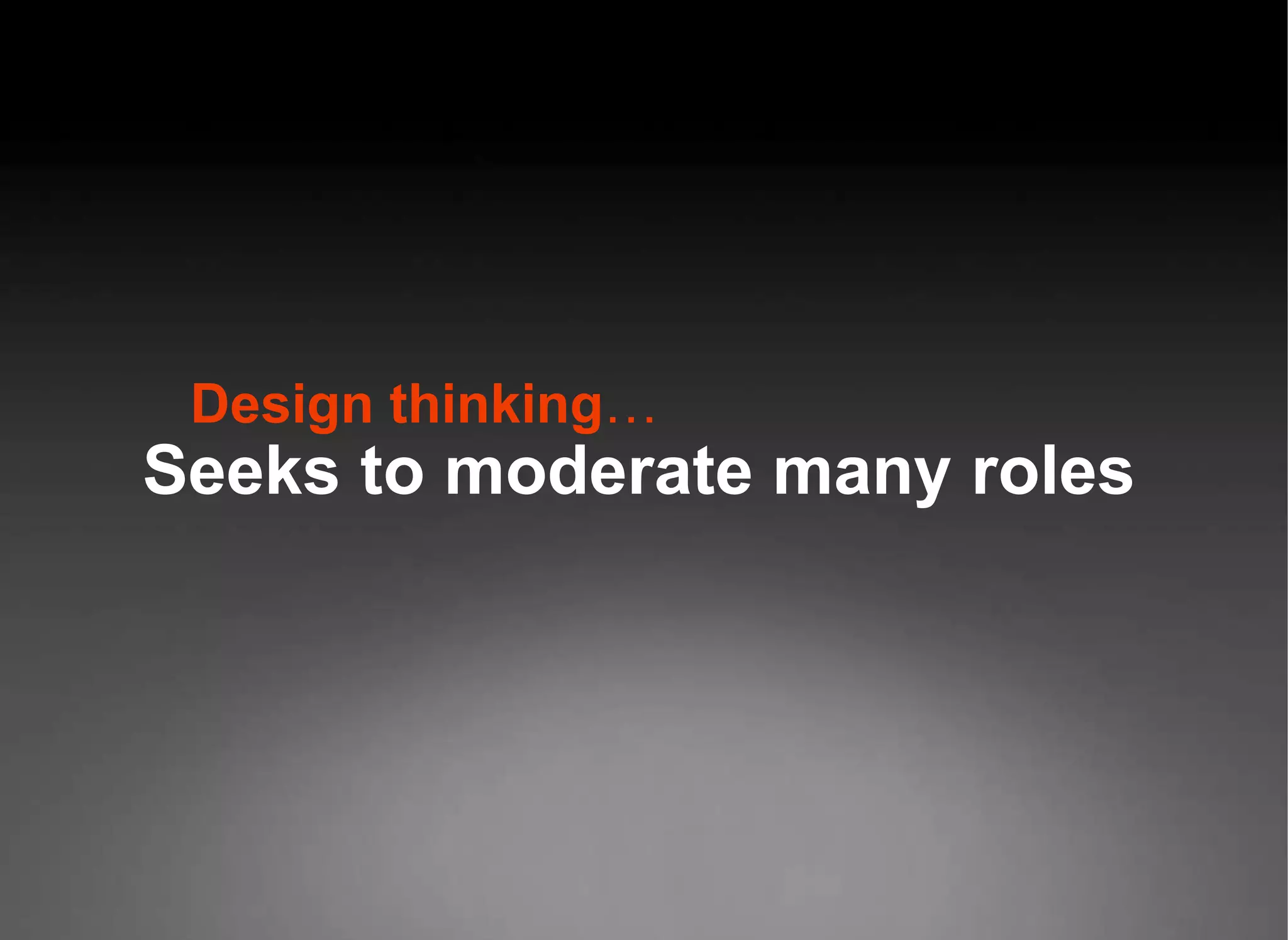 Design thinking … Seeks to moderate many roles 