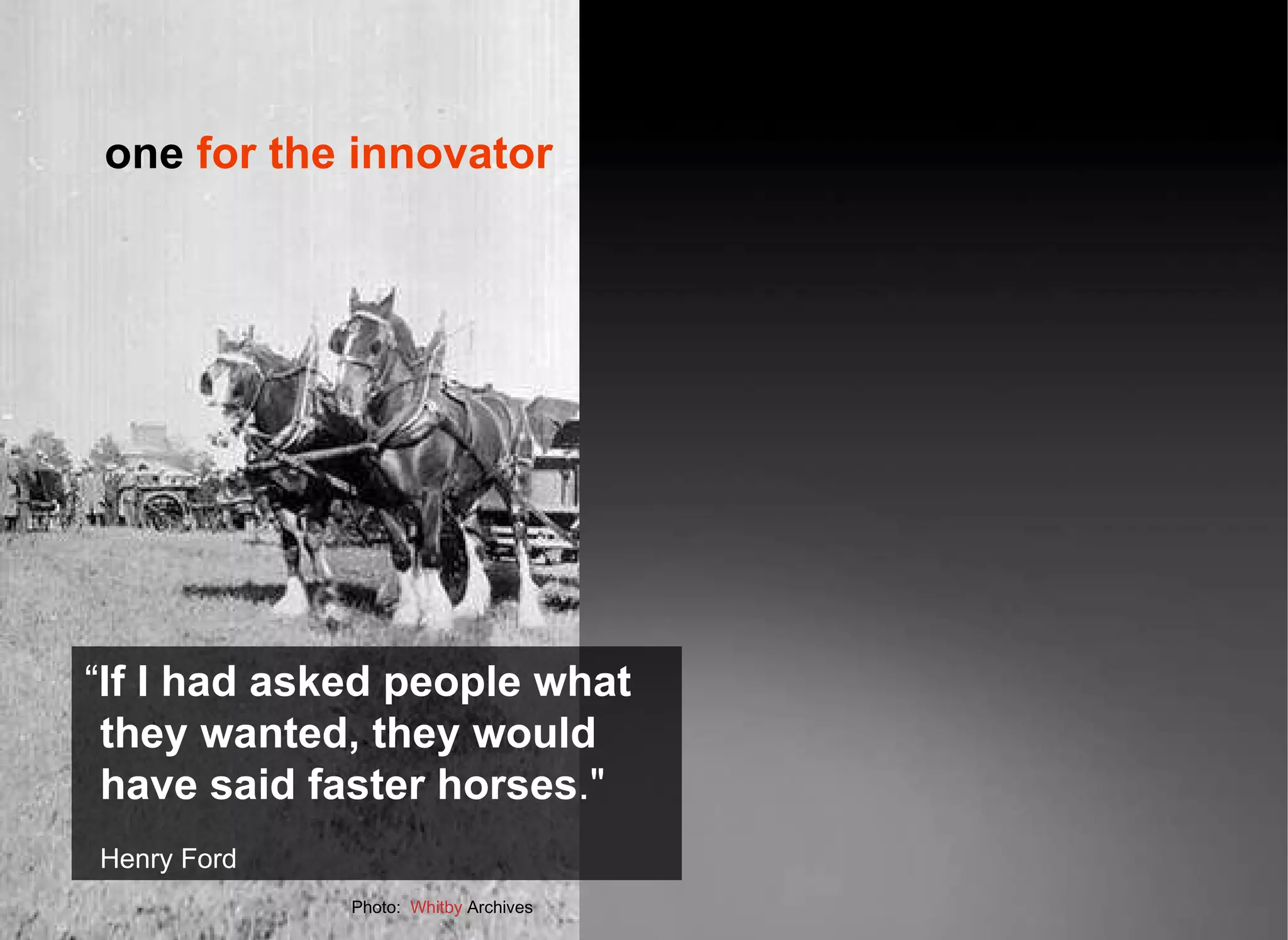 “ If I had asked people what they wanted, they would have said faster horses .&amp;quot; Henry Ford Photo:  Whitby  Archives one  for the innovator 