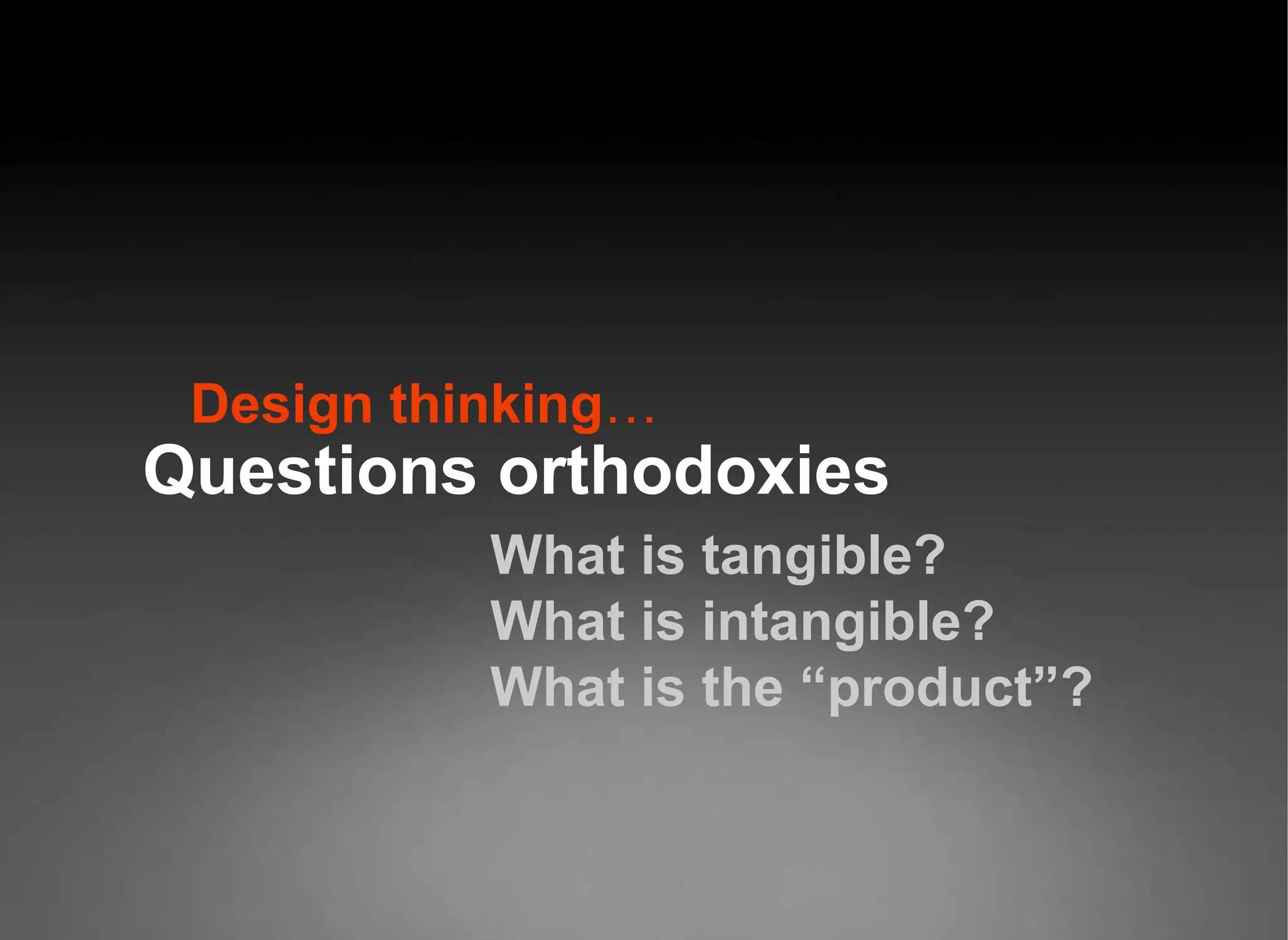 Design thinking … Questions orthodoxies What is tangible?  What is intangible?  What is the “product”?  