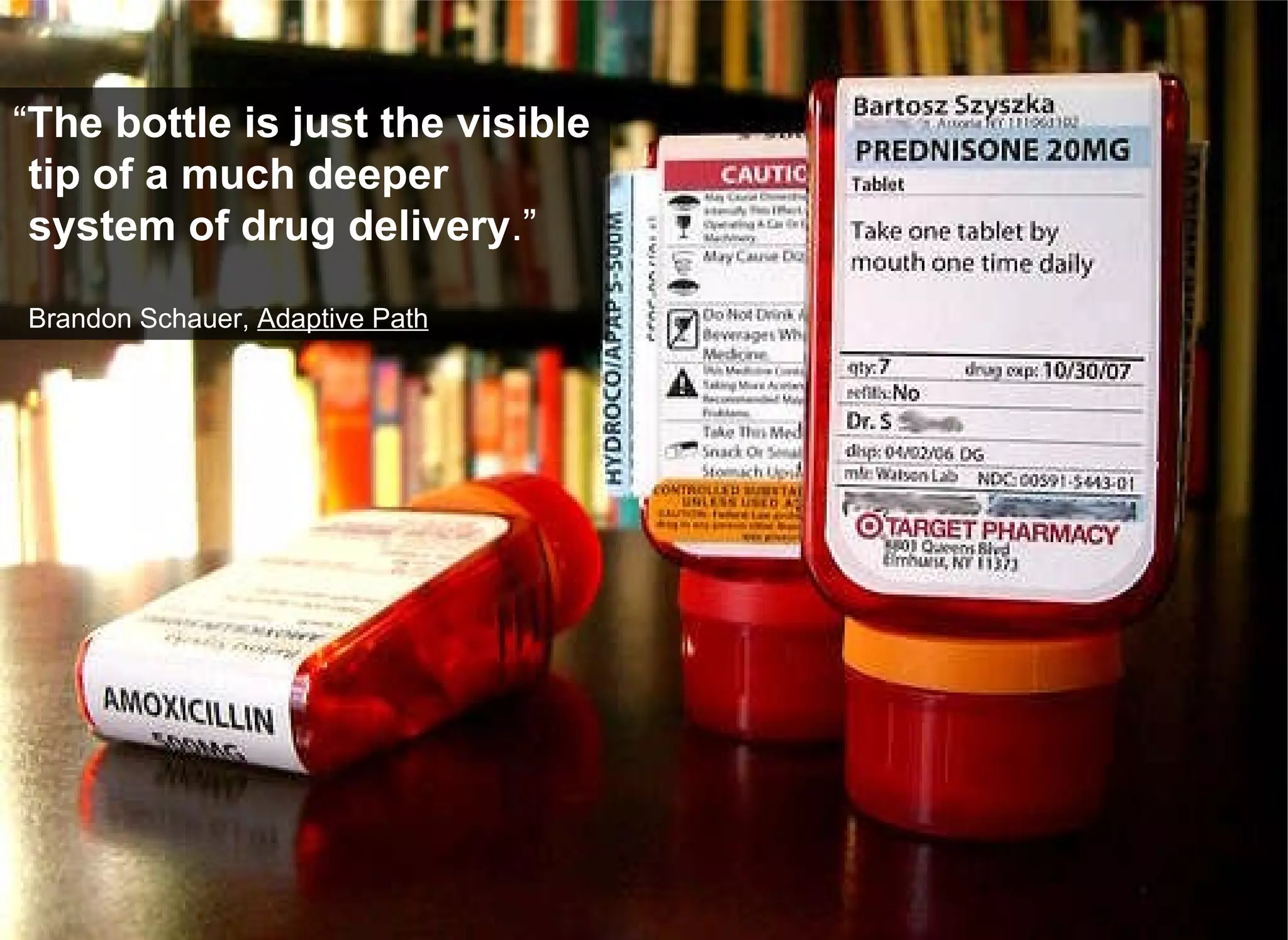 “ The bottle is just the visible tip of a much deeper system of drug delivery .” Brandon Schauer,  Adaptive Path 
