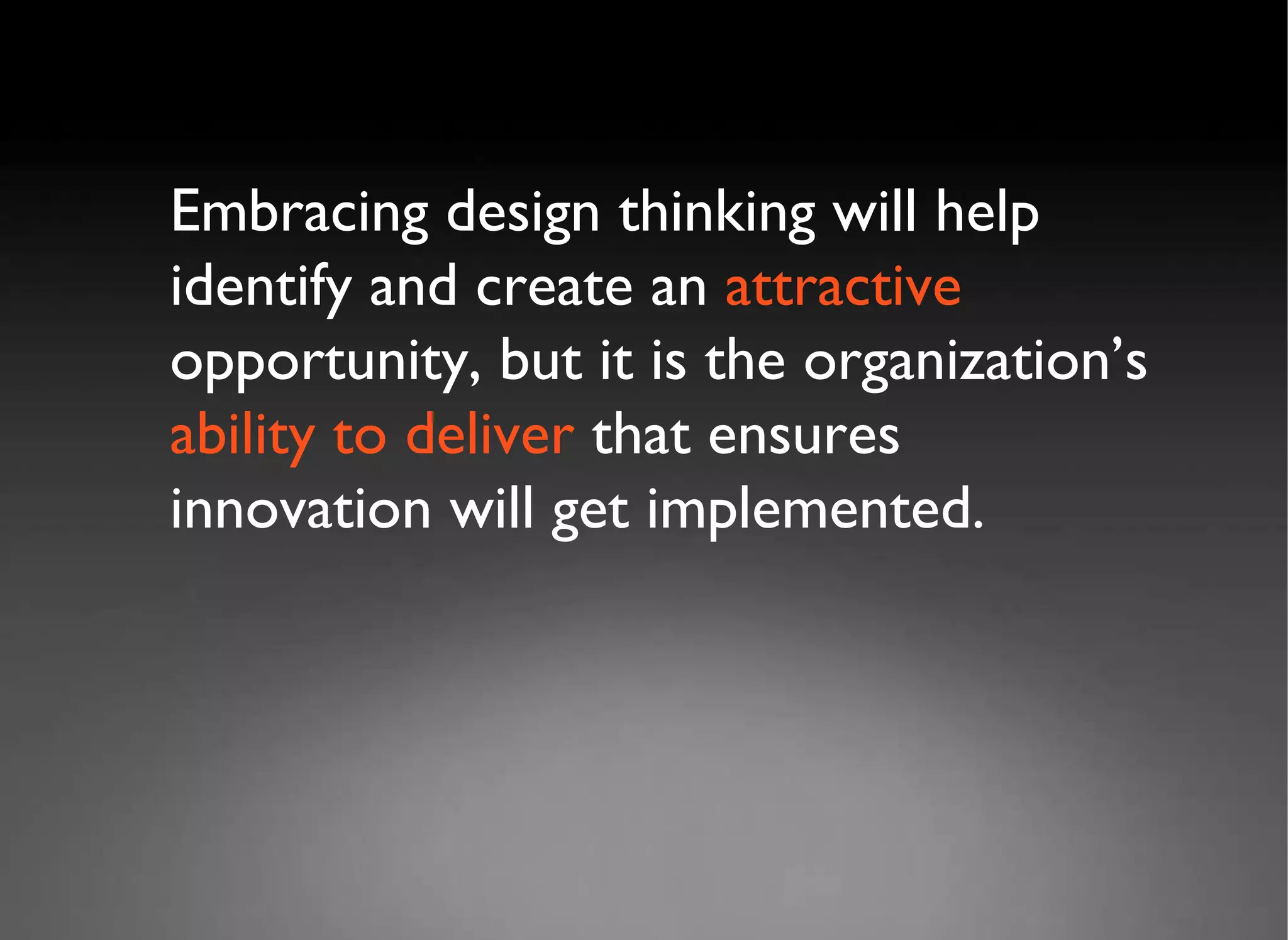 Embracing design thinking will help identify and create an  attractive  opportunity, but it is the organization’s  ability to deliver  that ensures innovation will get implemented. 