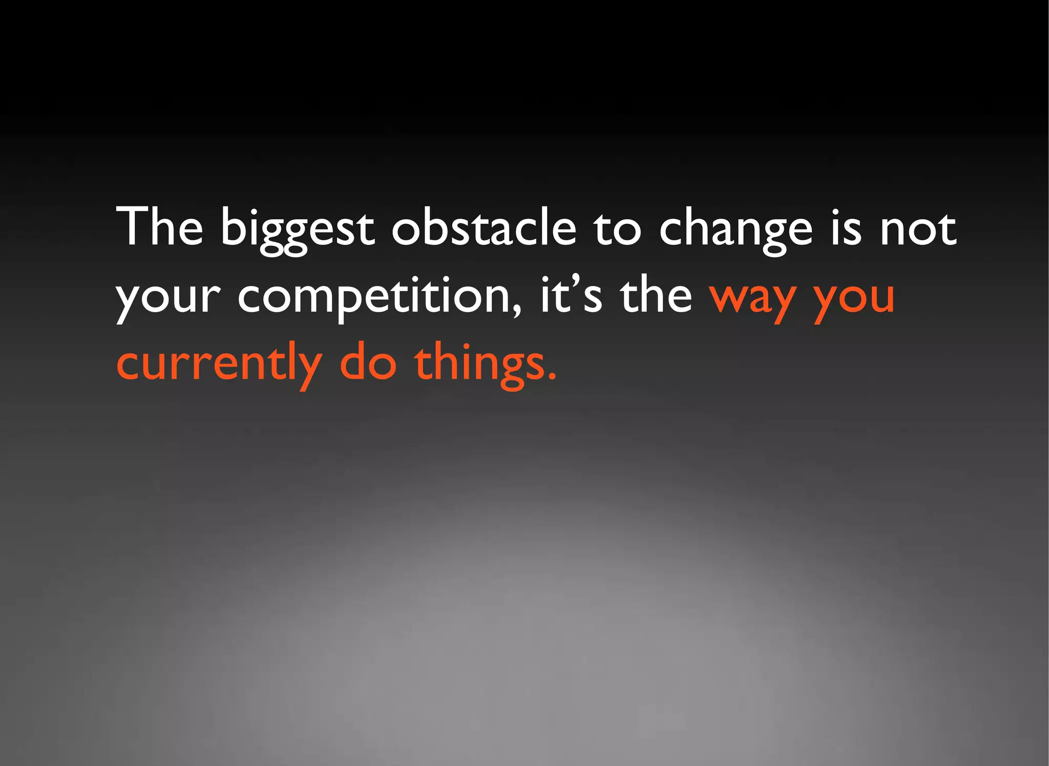 The biggest obstacle to change is not your competition, it’s the  way you currently do things. 