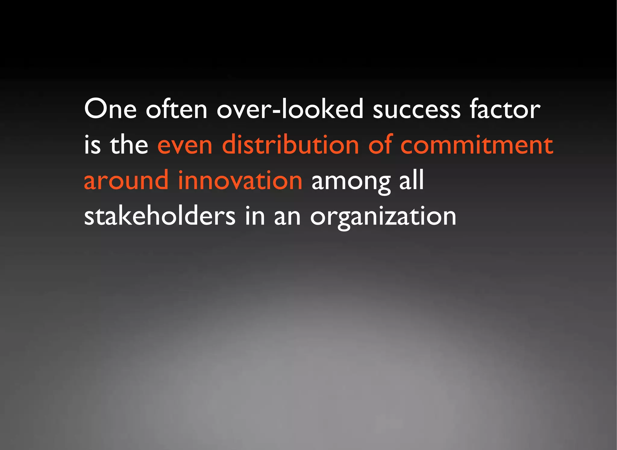 One often over-looked success factor is the  even distribution of commitment   around innovation  among all stakeholders in an organization 