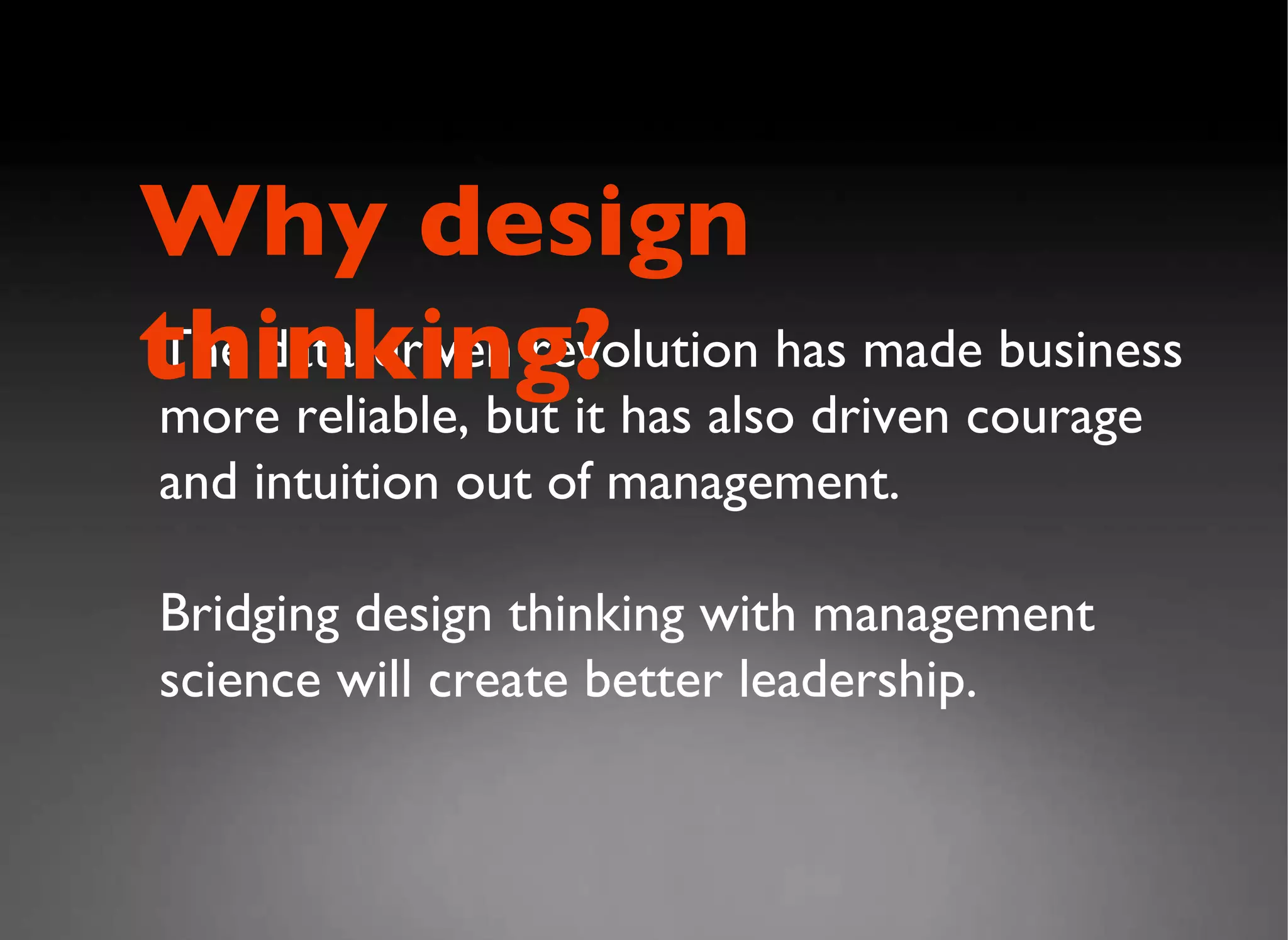 The data-driven revolution has made business more reliable, but it has also driven courage and intuition out of management. Bridging design thinking with management science will create better leadership. Why design thinking? 