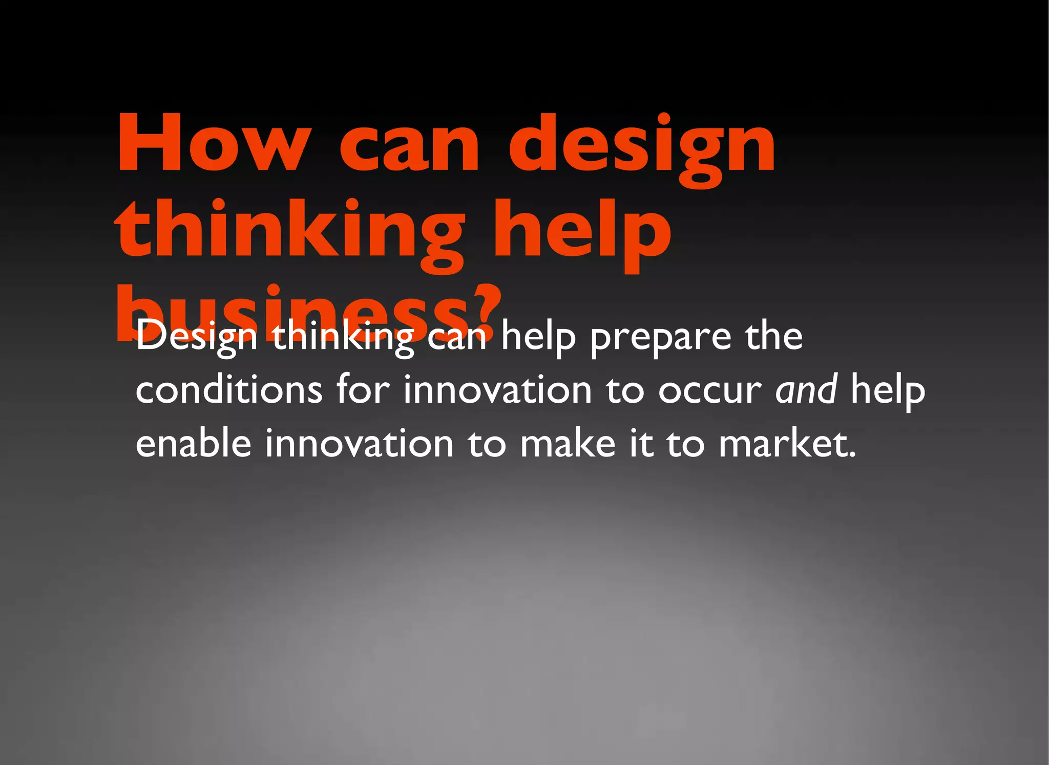 How can design  thinking help business? Design thinking can help prepare the conditions for innovation to occur  and  help enable innovation to make it to market.  