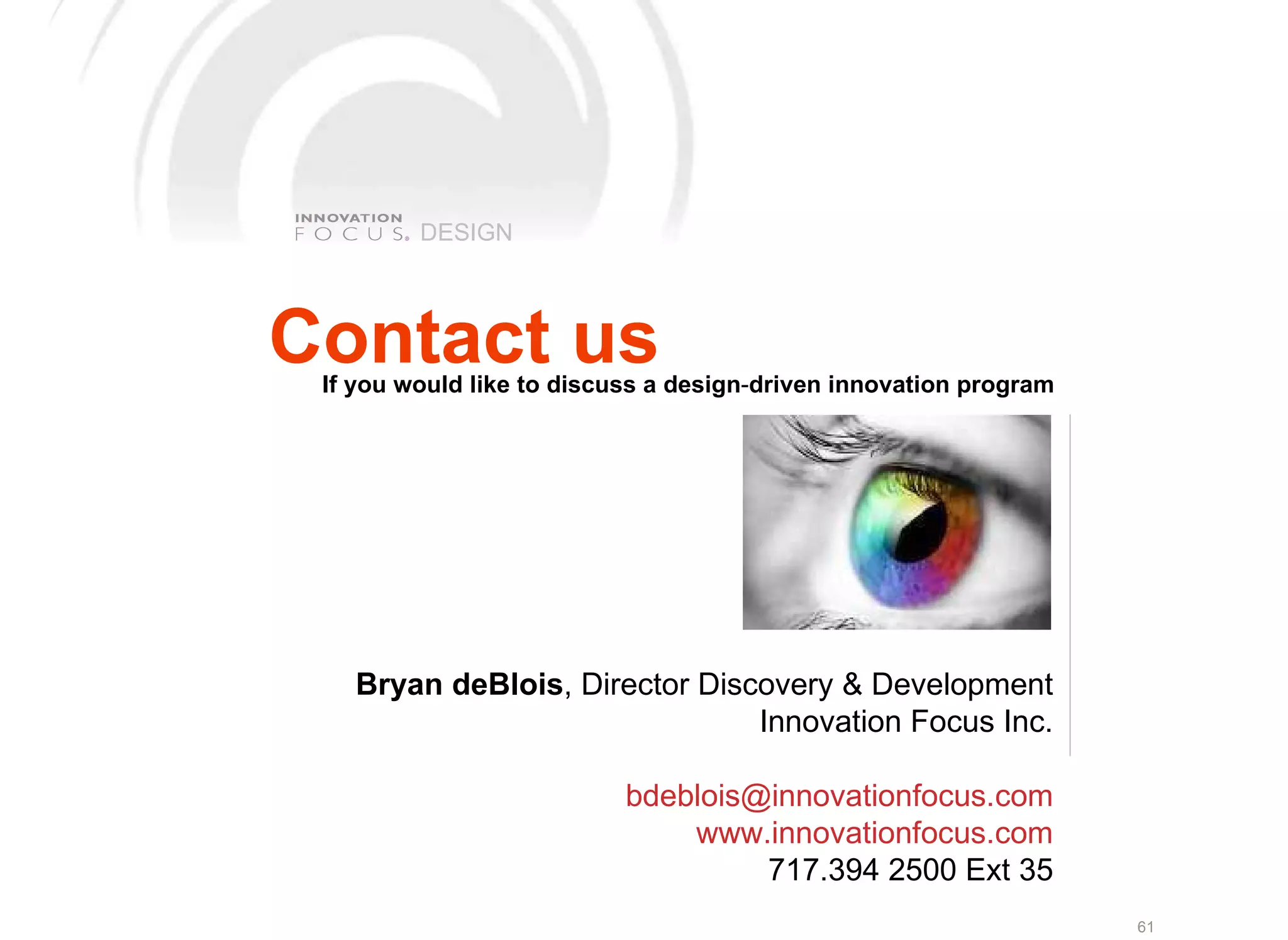DESIGN If you would like to discuss a design - driven innovation program Bryan deBlois , Director Discovery &amp; Development Innovation Focus Inc. [email_address] www.innovationfocus.com 717.394 2500 Ext 35 Contact us 
