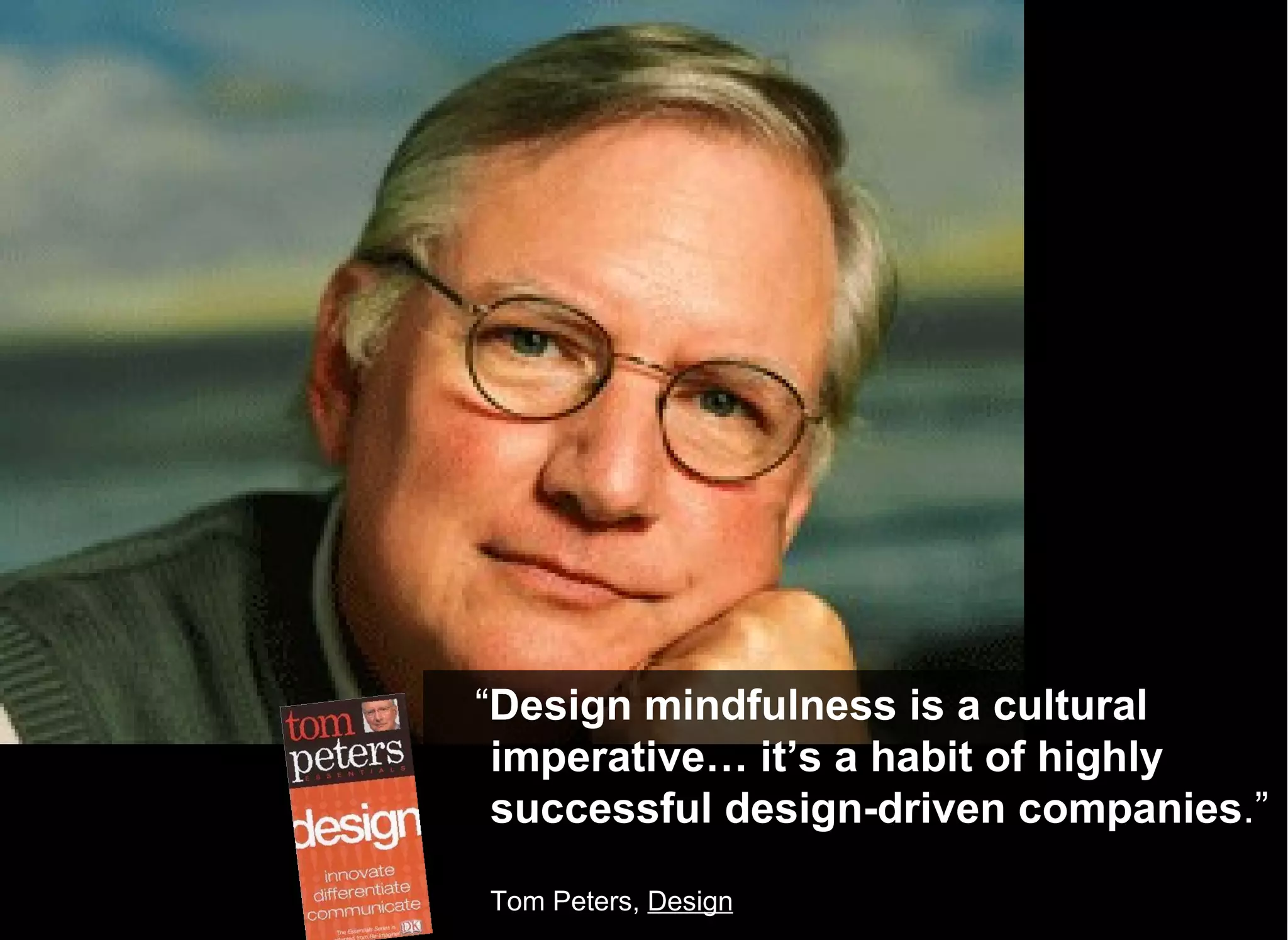 “ Design mindfulness is a cultural imperative… it’s a habit of highly successful design-driven companies .” Tom Peters,  Design 