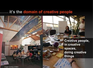 it’s the  domain of creative people Images courtesy of IDEO Creative people,  in creative spaces,  doing creative things 