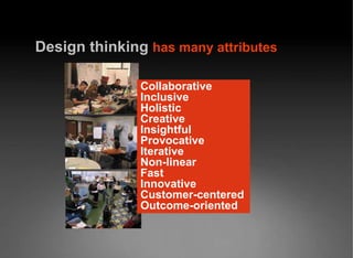 Design   thinking   has many attributes Collaborative Inclusive Holistic Creative Insightful Provocative Iterative Non-linear Fast Innovative Customer-centered Outcome-oriented 