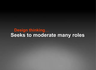 Design thinking … Seeks to moderate many roles 