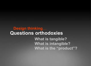 Design thinking … Questions orthodoxies What is tangible?  What is intangible?  What is the “product”?  
