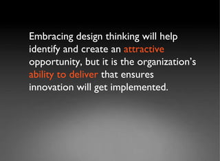 Embracing design thinking will help identify and create an  attractive  opportunity, but it is the organization’s  ability to deliver  that ensures innovation will get implemented. 