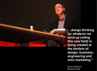 “… design thinking (or whatever we wind up calling this new field) is being created at the borders of design, business, engineering and even marketing.” Bruce Nussbaum,  Business Week 