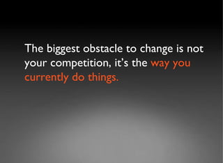 The biggest obstacle to change is not your competition, it’s the  way you currently do things. 