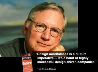 “ Design mindfulness is a cultural imperative… it’s a habit of highly successful design-driven companies .” Tom Peters,  Design 