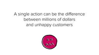  
A single action can be the diﬀerence
between millions of dollars
and unhappy customers
 
